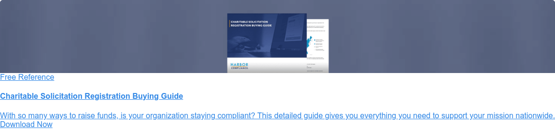    Free Reference  Is your fundraising still compliant?  Many organizations make the mistake
                 of not registering for charitable  solicitation where necessary. Follow this guide to ensure your
                 organization’s  continued compliance. Download Now